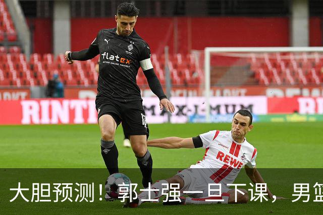 大胆预测！郭士强一旦下课，男篮新主帅99％在以下会在这三人之间产生