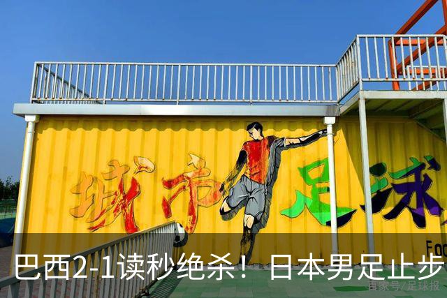 巴西2-1读秒绝杀！日本男足止步32强！徒弟终究还是打不过师傅