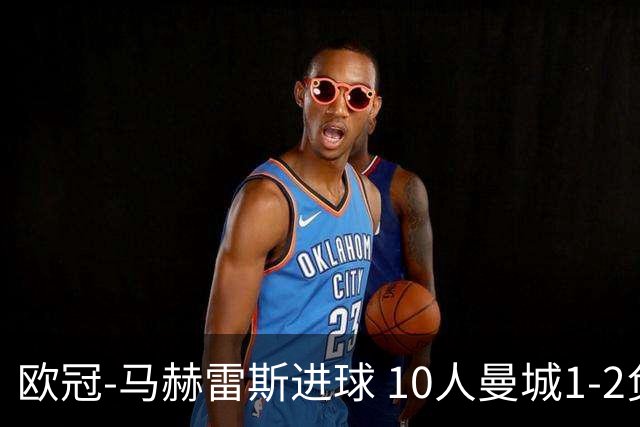 欧冠-马赫雷斯进球 10人曼城1-2负 莱比锡进欧联