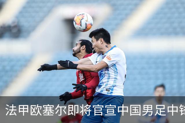 法甲欧塞尔即将官宣中国男足中锋魏祥鑫加盟，外租波尔图引关注