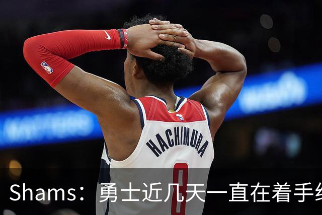 Shams：勇士近几天一直在着手组四巨头 詹眉俩是同一个包裹的交易
